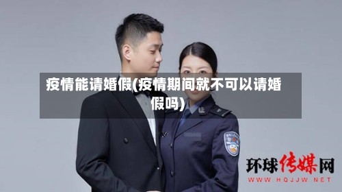 疫情能请婚假(疫情期间就不可以请婚假吗)-第3张图片