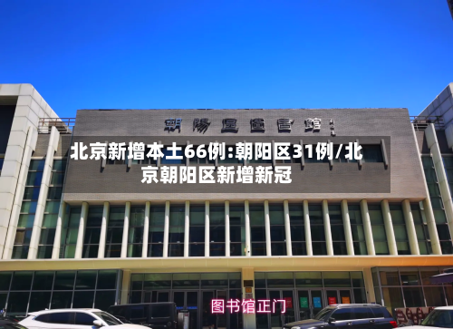 北京新增本土66例:朝阳区31例/北京朝阳区新增新冠-第2张图片
