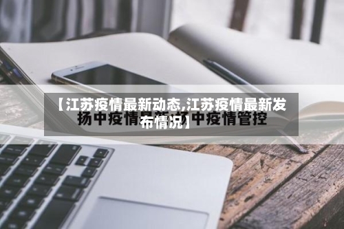 【江苏疫情最新动态,江苏疫情最新发布情况】