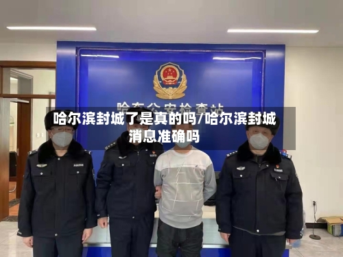 哈尔滨封城了是真的吗/哈尔滨封城消息准确吗