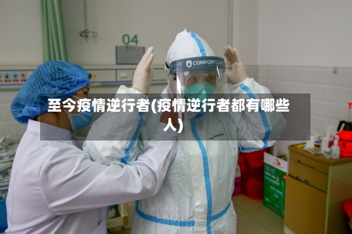 至今疫情逆行者(疫情逆行者都有哪些人)