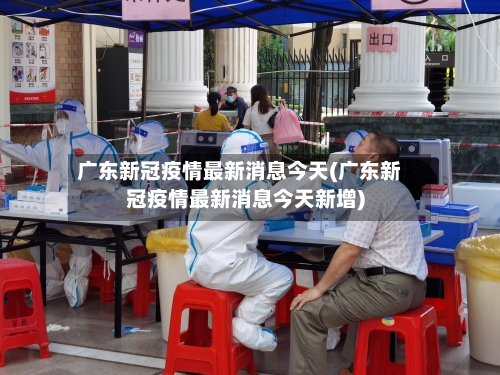 广东新冠疫情最新消息今天(广东新冠疫情最新消息今天新增)-第2张图片