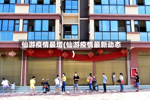 仙游疫情最增(仙游疫情最新动态)