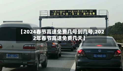 【2024春节高速免费几号到几号,2022年春节高速免费几天】