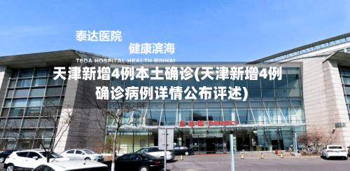 天津新增4例本土确诊(天津新增4例确诊病例详情公布评述)-第3张图片