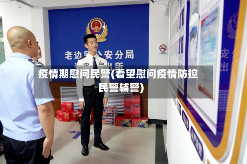 疫情期慰问民警(看望慰问疫情防控民警辅警)-第2张图片