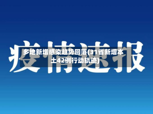多地新增感染趋势回落(31省新增本土42例行动轨迹)