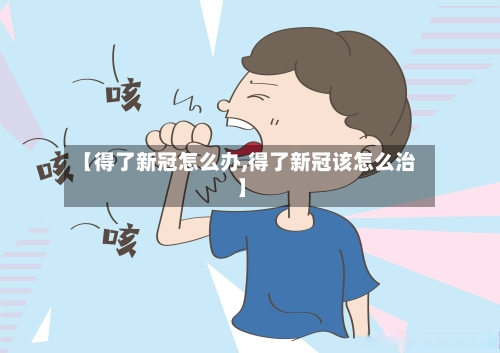 【得了新冠怎么办,得了新冠该怎么治】-第3张图片