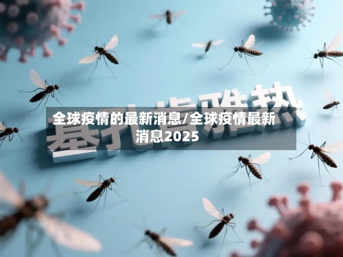 全球疫情的最新消息/全球疫情最新消息2025-第2张图片