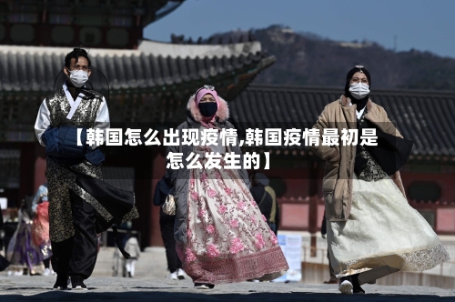 【韩国怎么出现疫情,韩国疫情最初是怎么发生的】