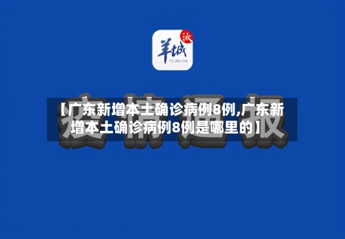 【广东新增本土确诊病例8例,广东新增本土确诊病例8例是哪里的】