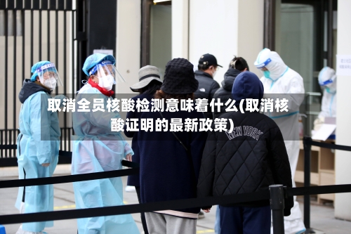 取消全员核酸检测意味着什么(取消核酸证明的最新政策)-第3张图片