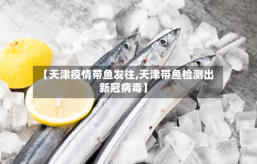 【天津疫情带鱼发往,天津带鱼检测出新冠病毒】
