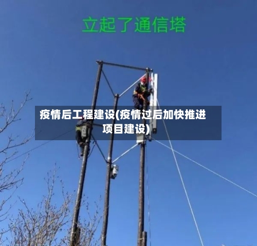 疫情后工程建设(疫情过后加快推进项目建设)