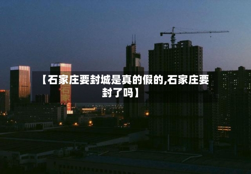 【石家庄要封城是真的假的,石家庄要封了吗】-第2张图片