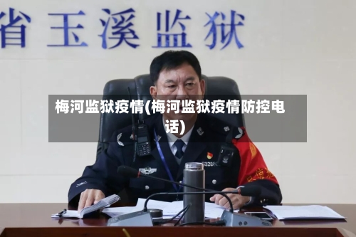 梅河监狱疫情(梅河监狱疫情防控电话)