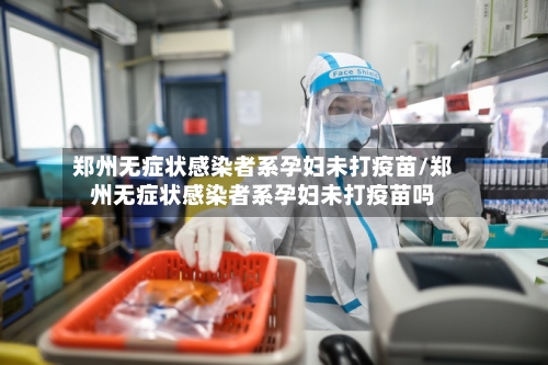 郑州无症状感染者系孕妇未打疫苗/郑州无症状感染者系孕妇未打疫苗吗-第3张图片