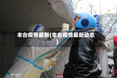 丰台疫情最新(丰台疫情最新动态)