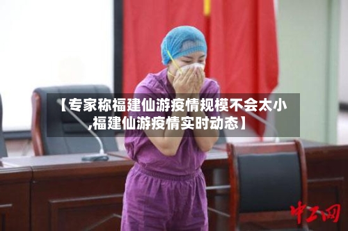 【专家称福建仙游疫情规模不会太小,福建仙游疫情实时动态】