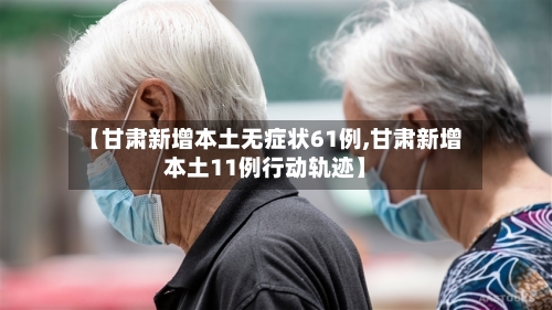 【甘肃新增本土无症状61例,甘肃新增本土11例行动轨迹】-第2张图片