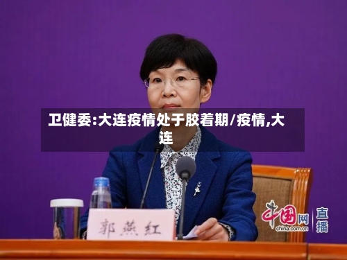 卫健委:大连疫情处于胶着期/疫情,大连