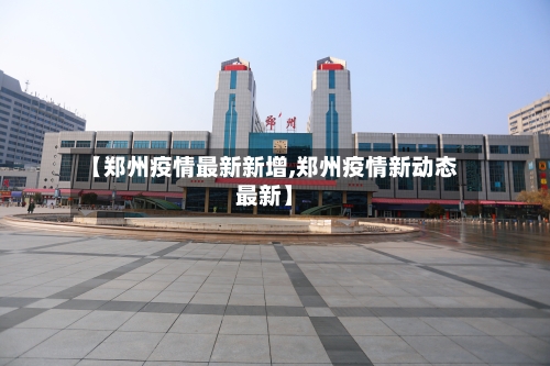 【郑州疫情最新新增,郑州疫情新动态最新】