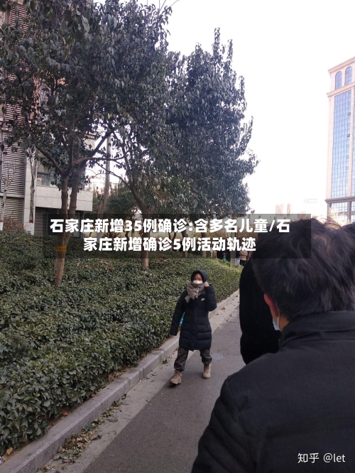 石家庄新增35例确诊:含多名儿童/石家庄新增确诊5例活动轨迹
