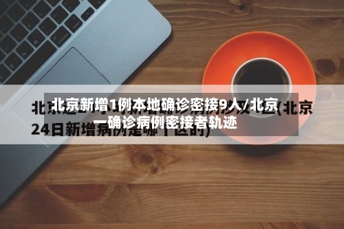 北京新增1例本地确诊密接9人/北京一确诊病例密接者轨迹-第3张图片