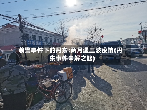 袭警事件下的丹东:两月遇三波疫情(丹东事件未解之谜)