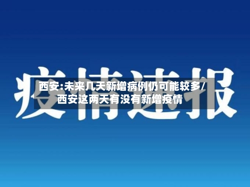 西安:未来几天新增病例仍可能较多/西安这两天有没有新增疫情