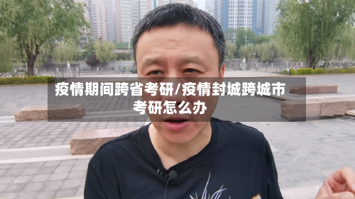 疫情期间跨省考研/疫情封城跨城市考研怎么办-第2张图片