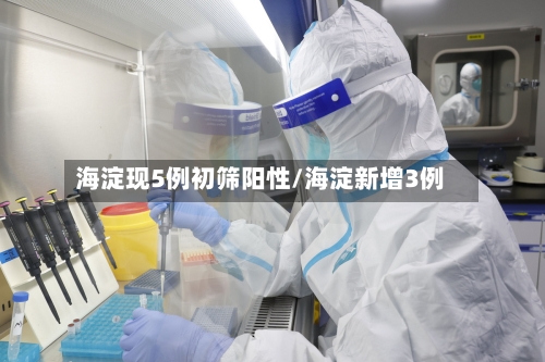海淀现5例初筛阳性/海淀新增3例