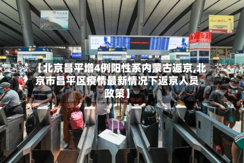 【北京昌平增4例阳性系内蒙古返京,北京市昌平区疫情最新情况下返京人员政策】