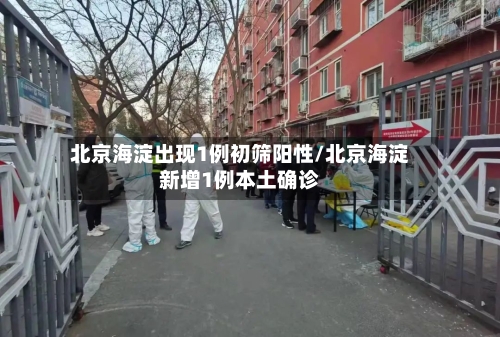 北京海淀出现1例初筛阳性/北京海淀新增1例本土确诊