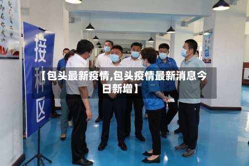 【包头最新疫情,包头疫情最新消息今日新增】