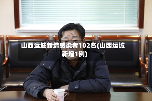 山西运城新增感染者102名(山西运城新增1例)