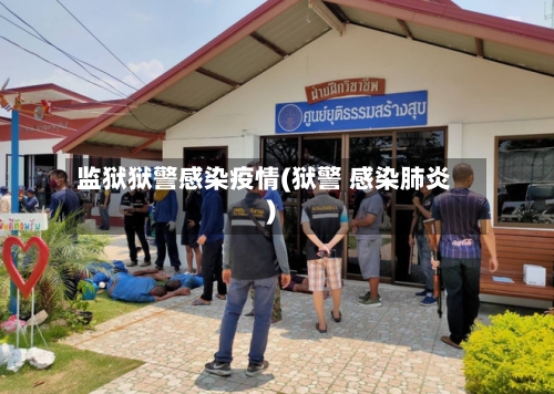 监狱狱警感染疫情(狱警 感染肺炎)-第3张图片