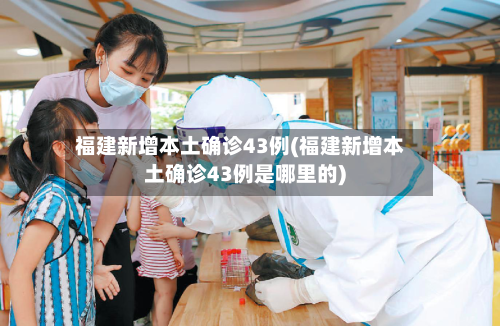 福建新增本土确诊43例(福建新增本土确诊43例是哪里的)-第2张图片
