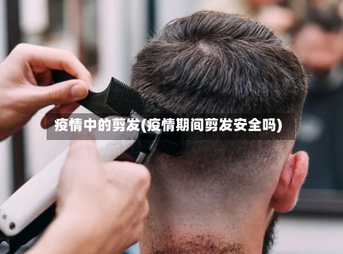 疫情中的剪发(疫情期间剪发安全吗)