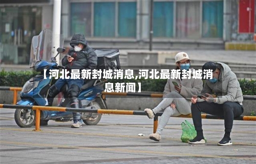 【河北最新封城消息,河北最新封城消息新闻】