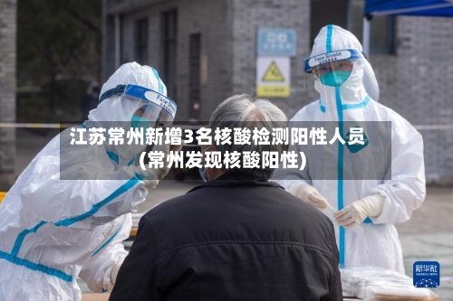 江苏常州新增3名核酸检测阳性人员(常州发现核酸阳性)