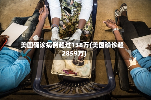 美国确诊病例超过138万(美国确诊超2859万)