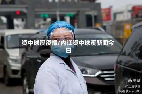 资中球溪疫情/内江资中球溪新闻今日-第3张图片