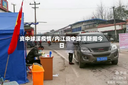 资中球溪疫情/内江资中球溪新闻今日-第2张图片