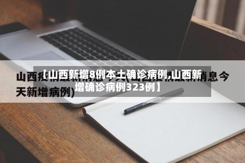 【山西新增8例本土确诊病例,山西新增确诊病例323例】-第3张图片