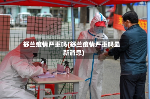 舒兰疫情严重吗(舒兰疫情严重吗最新消息)