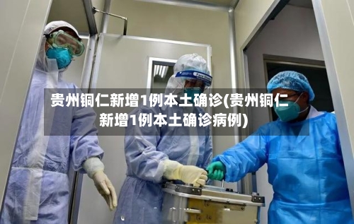 贵州铜仁新增1例本土确诊(贵州铜仁新增1例本土确诊病例)-第3张图片