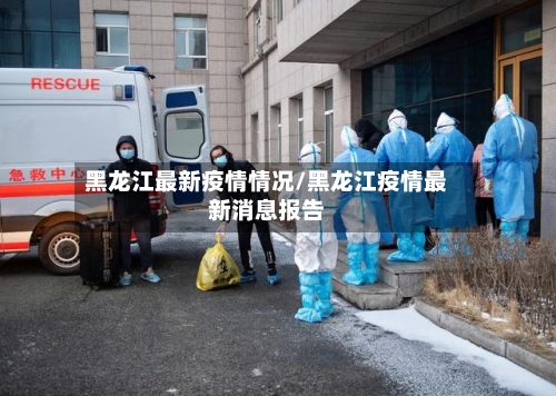 黑龙江最新疫情情况/黑龙江疫情最新消息报告