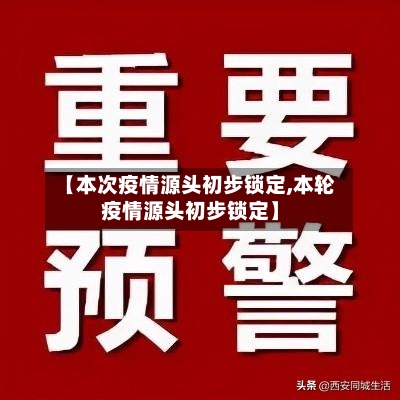 【本次疫情源头初步锁定,本轮疫情源头初步锁定】