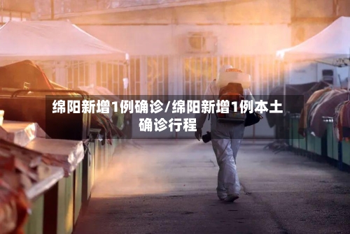 绵阳新增1例确诊/绵阳新增1例本土确诊行程